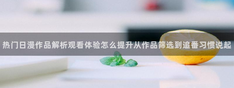 动漫热门话题：热门日漫作品解析观看体验怎么提升从作品筛选到追番习惯说起