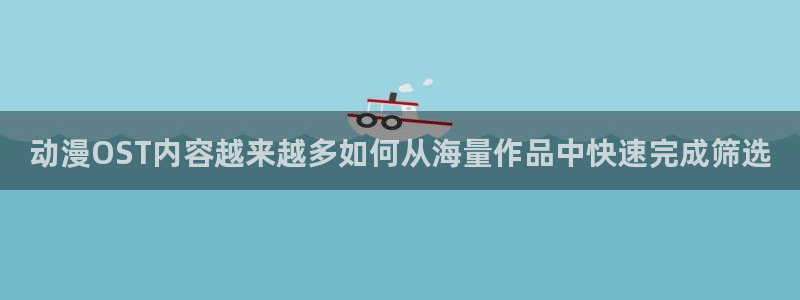 魔法动漫：动漫OST内容越来越多如何从海量作品中快速完成筛选