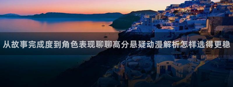 搞笑动漫推荐:从故事完成度到角色表现聊聊高分悬疑动漫解析怎样选得更稳