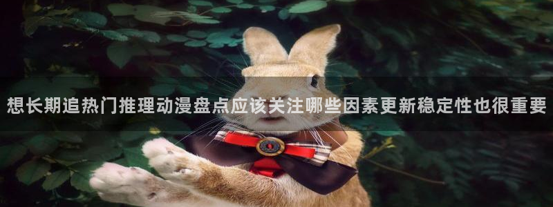 穿越动漫推荐:想长期追热门推理动漫盘点应该关注哪些因素更新稳定性也很重要