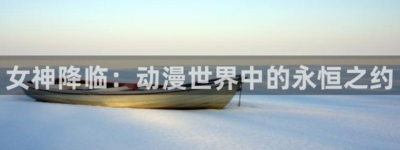 动画新闻：女神降临：动漫世界中的永恒之约