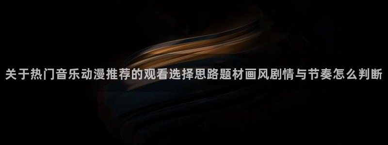 动漫连载:关于热门音乐动漫推荐的观看选择思路题材画风剧情与节奏怎么判断