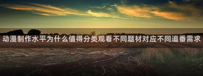动漫查找:动漫制作水平为什么值得分类观看不同题材对应不同追番需求