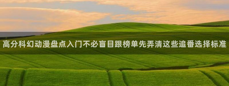 国产动漫排行榜：高分科幻动漫盘点入门不必盲目跟榜单先弄清这些追番选择标准