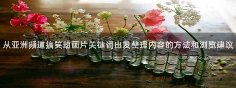 热门动漫大全:从亚洲频道搞笑动画片关键词出发整理内容的方法和浏览建议