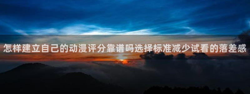 日本动漫:怎样建立自己的动漫评分靠谱吗选择标准减少试看的落差感