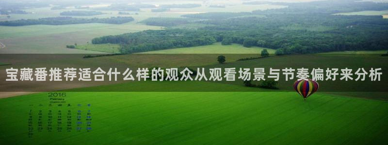 动漫新闻资讯：宝藏番推荐适合什么样的观众从观看场景与节奏偏好来分析