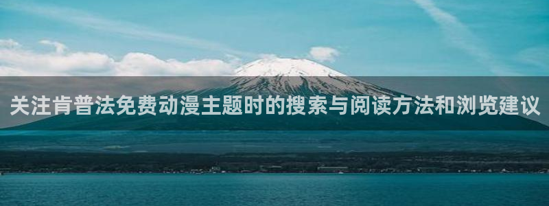 热门动漫：关注肯普法免费动漫主题时的搜索与阅读方法和浏览建议