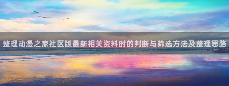 最新动漫作品:整理动漫之家社区版最新相关资料时的判断与筛选方法及整理思路