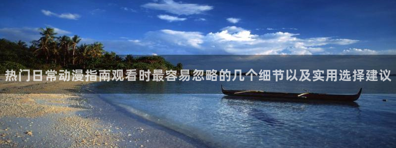 动漫更新表:热门日常动漫指南观看时最容易忽略的几个细节以及实用选择建议