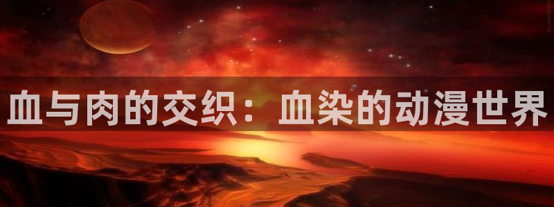 动漫网入口页面：血与肉的交织：血染的动漫世界
