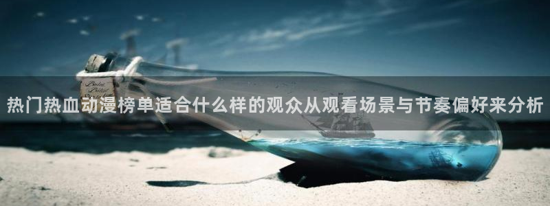 动漫本月推荐：热门热血动漫榜单适合什么样的观众从观看场景与节奏偏好来分析